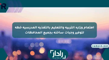 اهتمام وزارة التربية والتعليم بالتغذية المدرسية خطة لتوفير وجبات ساخنة بجميع المحافظات